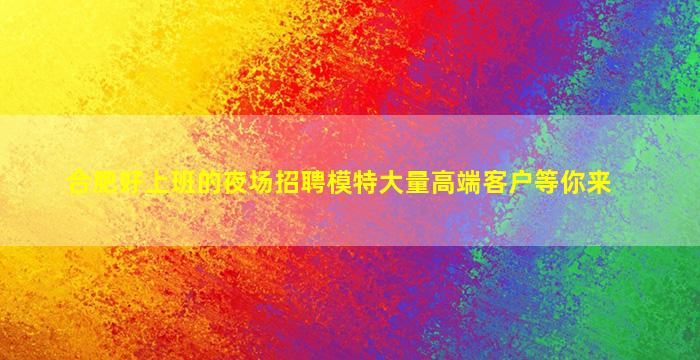 合肥好上班的夜场招聘模特大量高端客户等你来